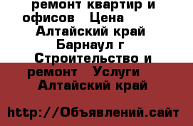 ремонт квартир и офисов › Цена ­ 100 - Алтайский край, Барнаул г. Строительство и ремонт » Услуги   . Алтайский край